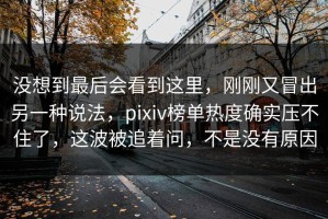 没想到最后会看到这里，刚刚又冒出另一种说法，pixiv榜单热度确实压不住了，这波被追着问，不是没有原因