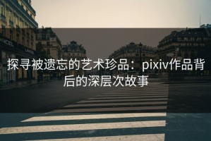 探寻被遗忘的艺术珍品：pixiv作品背后的深层次故事