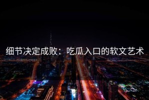 细节决定成败：吃瓜入口的软文艺术
