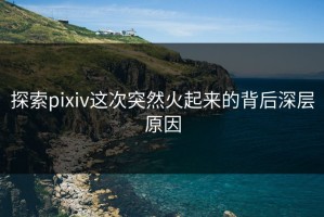 探索pixiv这次突然火起来的背后深层原因