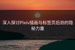 深入探讨Pixiv插画与标签页后劲的隐秘力量