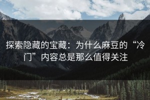 探索隐藏的宝藏：为什么麻豆的“冷门”内容总是那么值得关注