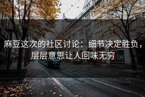 麻豆这次的社区讨论：细节决定胜负，层层意思让人回味无穷