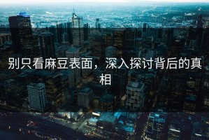 别只看麻豆表面，深入探讨背后的真相
