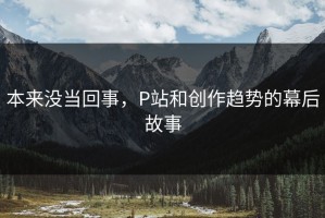 本来没当回事，P站和创作趋势的幕后故事