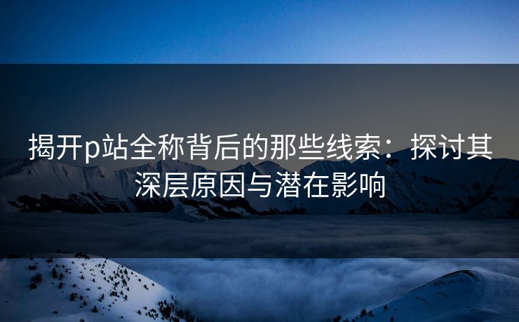 揭开p站全称背后的那些线索:探讨其深层原因与潜在影响 揭开p站全称背后的那些线索:探讨其深层原因与潜在影响