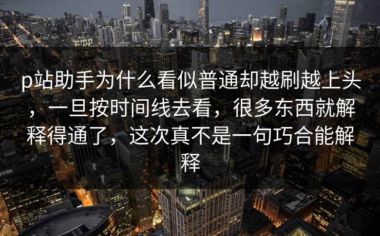 p站助手为什么看似普通却越刷越上头,一旦按时间线去看,很多东西就解释得通了,这次真不是一句巧合能解释 p站助手为什么看似普通却越刷越上头,一旦按时间线去看,很多东西就解释得通了,这次真不是一句巧合能解释