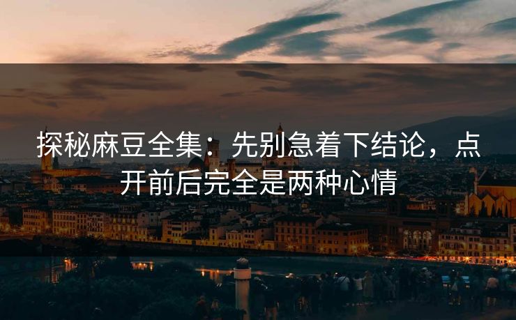探秘麻豆全集:先别急着下结论,点开前后完全是两种心情 探秘麻豆全集:先别急着下结论,点开前后完全是两种心情