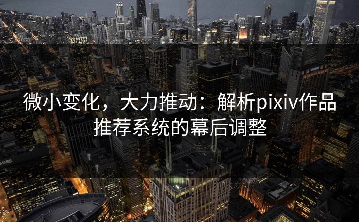 微小变化,大力推动:解析pixiv作品推荐系统的幕后调整 微小变化,大力推动:解析pixiv作品推荐系统的幕后调整