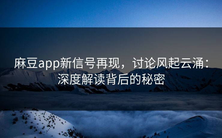 麻豆app新信号再现,讨论风起云涌:深度解读背后的秘密 麻豆app新信号再现,讨论风起云涌:深度解读背后的秘密
