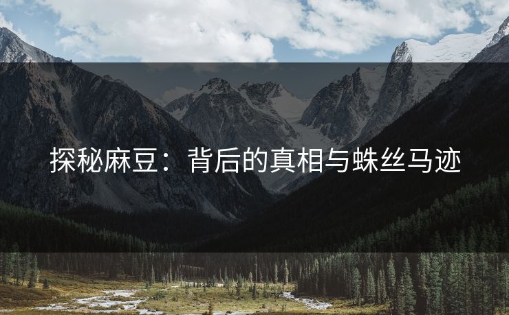 探秘麻豆:背后的真相与蛛丝马迹 探秘麻豆:背后的真相与蛛丝马迹