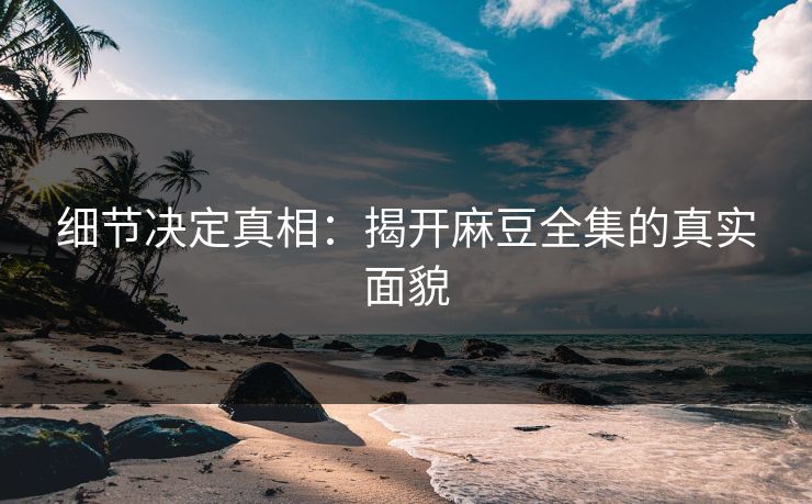细节决定真相:揭开麻豆全集的真实面貌 细节决定真相:揭开麻豆全集的真实面貌
