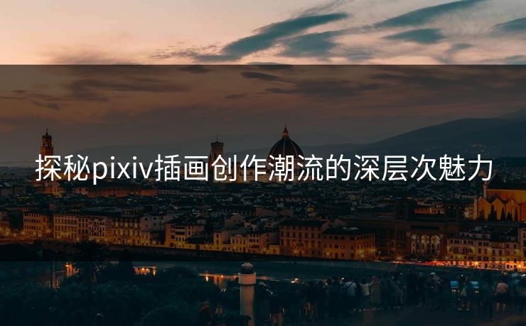 探秘pixiv插画创作潮流的深层次魅力 探秘pixiv插画创作潮流的深层次魅力