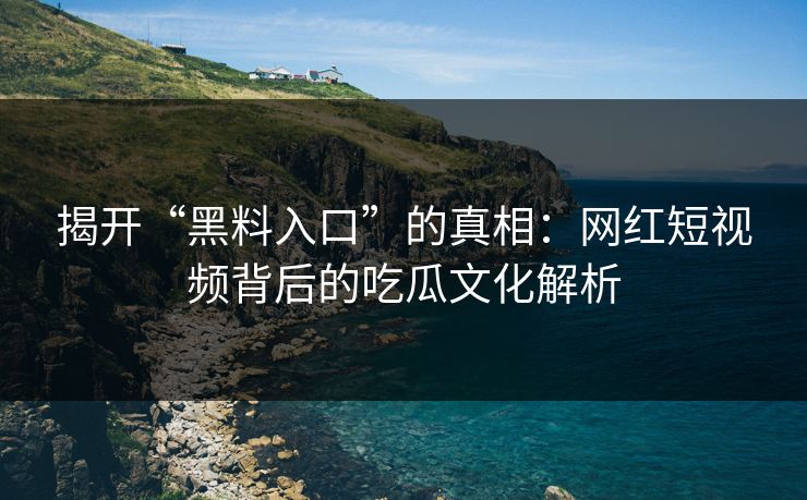 揭开“黑料入口”的真相:网红短视频背后的吃瓜文化解析 揭开“黑料入口”的真相:网红短视频背后的吃瓜文化解析