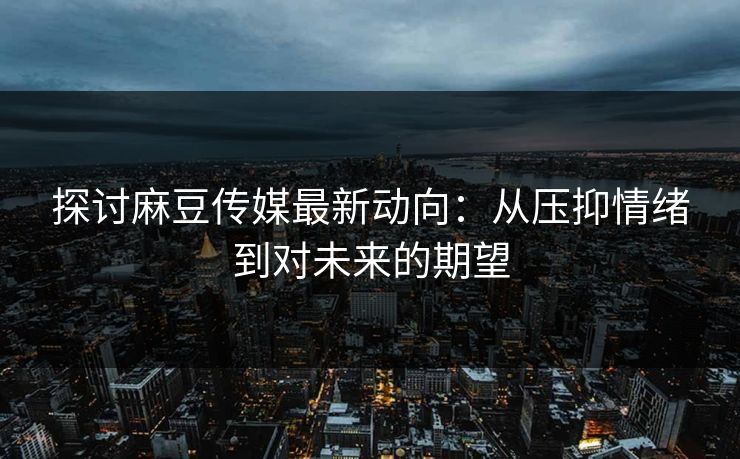 探讨麻豆传媒最新动向：从压抑情绪到对未来的期望