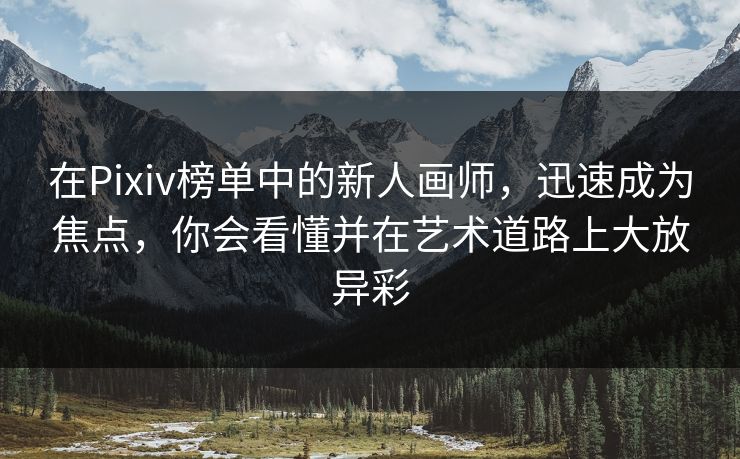 在Pixiv榜单中的新人画师,迅速成为焦点,你会看懂并在艺术道路上大放异彩 在Pixiv榜单中的新人画师,迅速成为焦点,你会看懂并在艺术道路上大放异彩