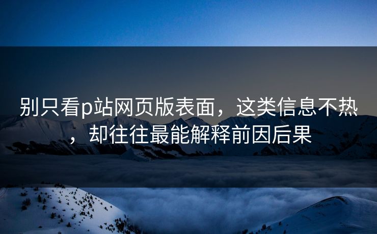 别只看p站网页版表面，这类信息不热，却往往最能解释前因后果