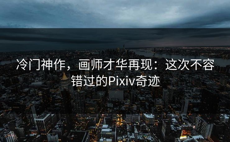 冷门神作，画师才华再现：这次不容错过的Pixiv奇迹