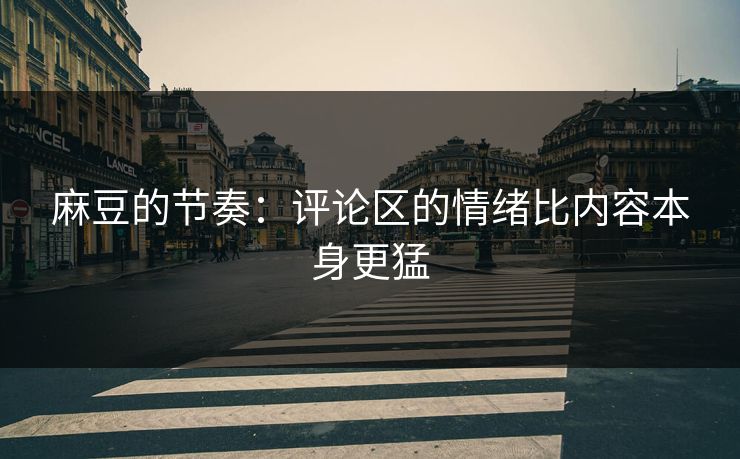 麻豆的节奏：评论区的情绪比内容本身更猛