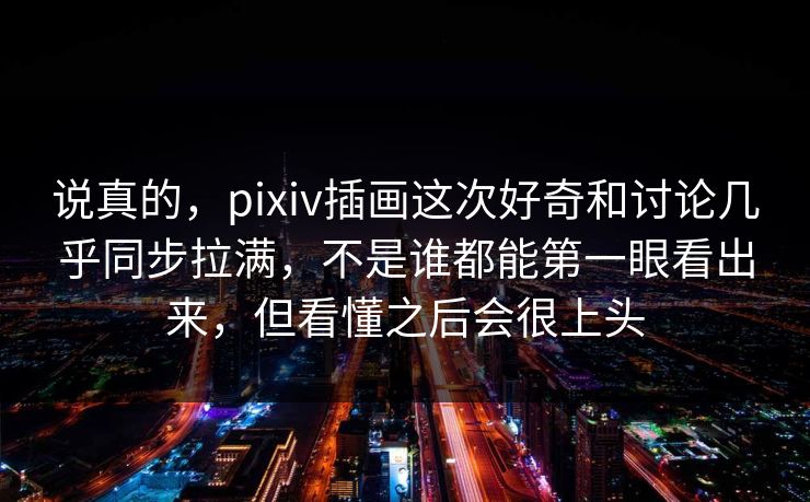 说真的，pixiv插画这次好奇和讨论几乎同步拉满，不是谁都能第一眼看出来，但看懂之后会很上头