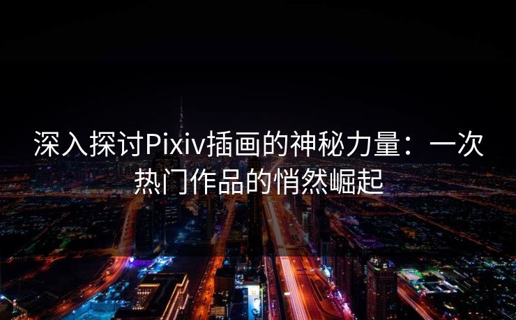深入探讨Pixiv插画的神秘力量：一次热门作品的悄然崛起