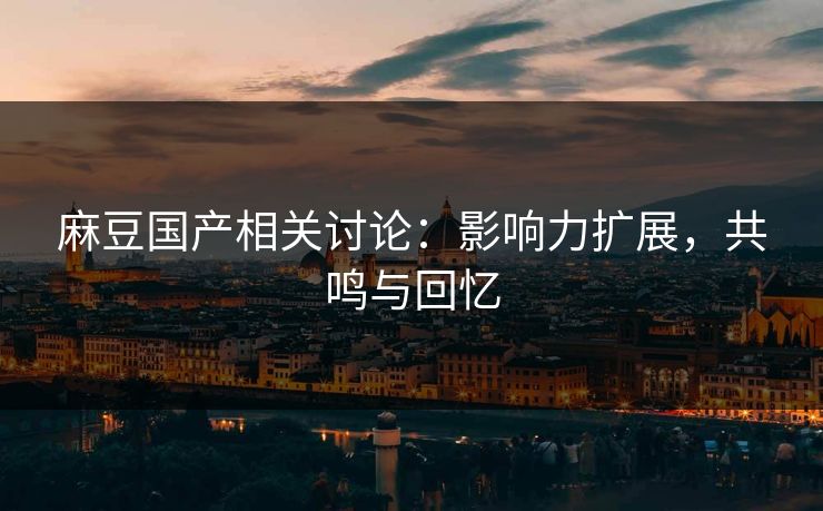麻豆国产相关讨论：影响力扩展，共鸣与回忆
