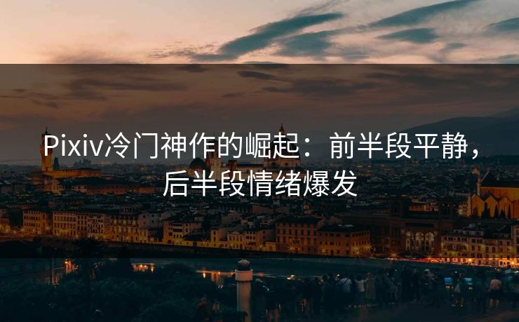 Pixiv冷门神作的崛起：前半段平静，后半段情绪爆发