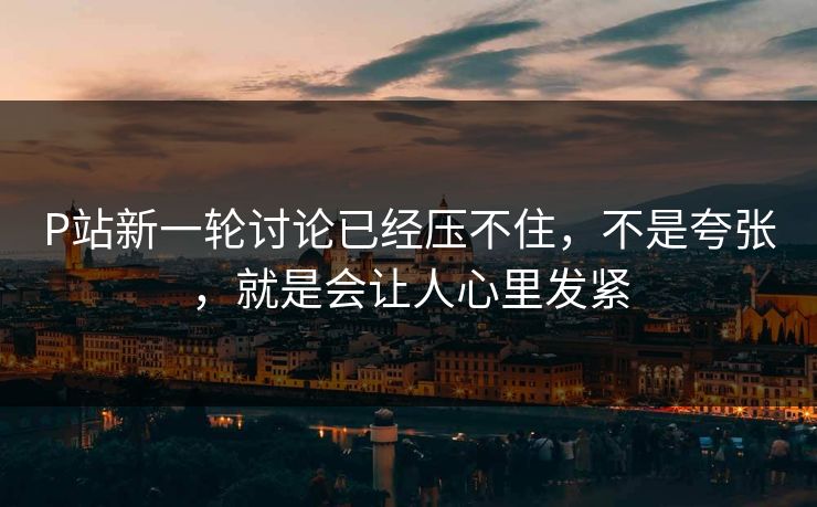 P站新一轮讨论已经压不住，不是夸张，就是会让人心里发紧