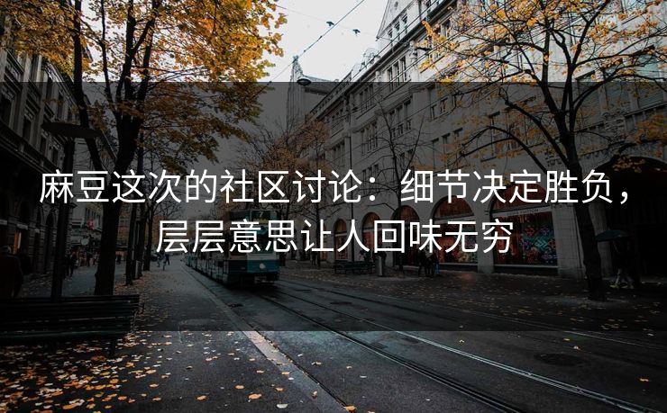 麻豆这次的社区讨论：细节决定胜负，层层意思让人回味无穷