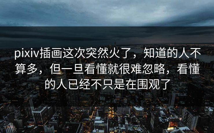pixiv插画这次突然火了，知道的人不算多，但一旦看懂就很难忽略，看懂的人已经不只是在围观了