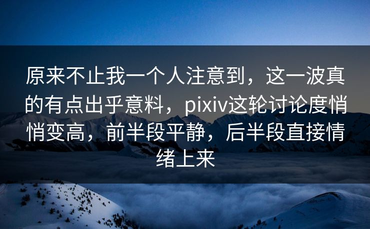 原来不止我一个人注意到，这一波真的有点出乎意料，pixiv这轮讨论度悄悄变高，前半段平静，后半段直接情绪上来
