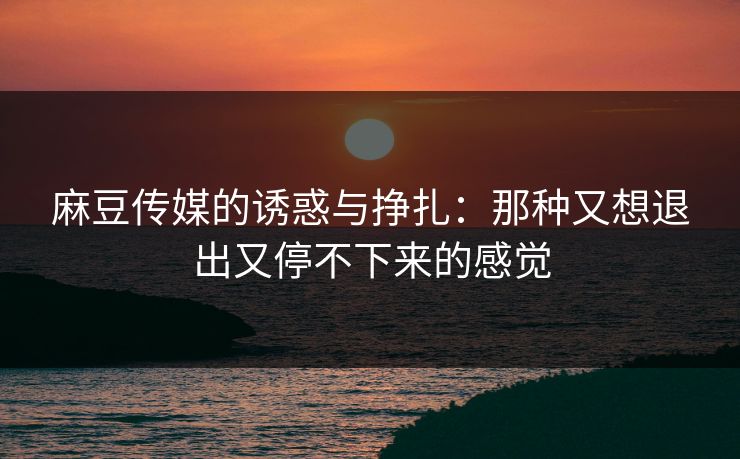 麻豆传媒的诱惑与挣扎：那种又想退出又停不下来的感觉