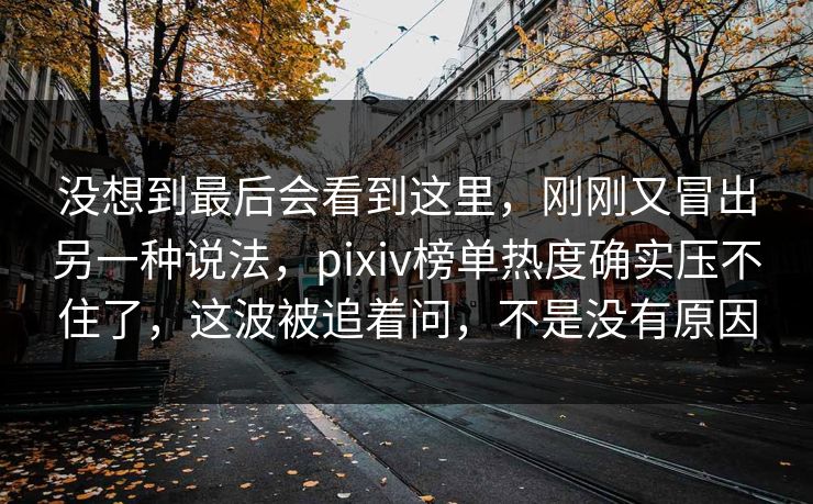 没想到最后会看到这里，刚刚又冒出另一种说法，pixiv榜单热度确实压不住了，这波被追着问，不是没有原因