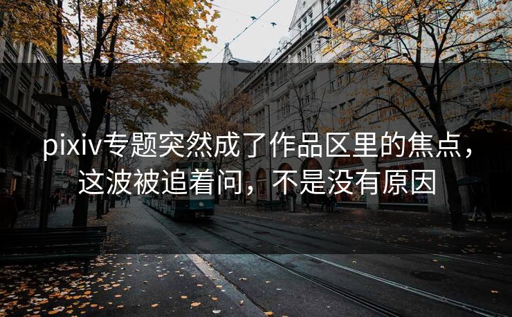 pixiv专题突然成了作品区里的焦点,这波被追着问,不是没有原因 pixiv专题突然成了作品区里的焦点,这波被追着问,不是没有原因