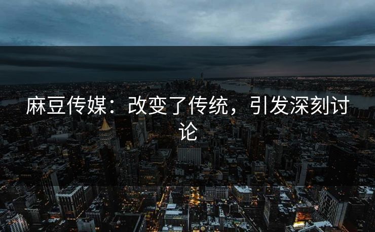 麻豆传媒：改变了传统，引发深刻讨论