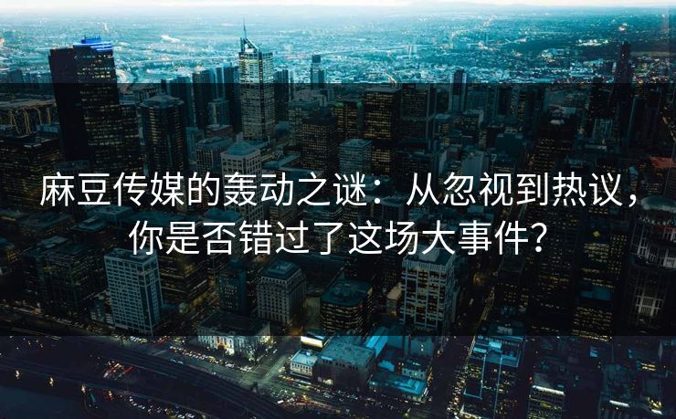 麻豆传媒的轰动之谜：从忽视到热议，你是否错过了这场大事件？