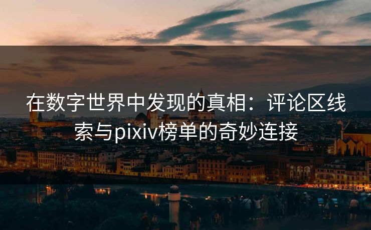 在数字世界中发现的真相：评论区线索与pixiv榜单的奇妙连接