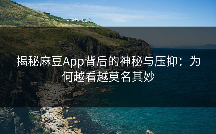 揭秘麻豆App背后的神秘与压抑：为何越看越莫名其妙