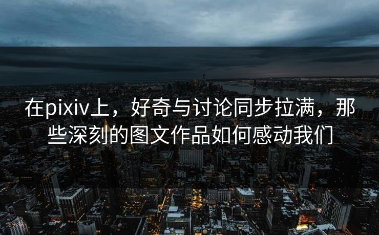 在pixiv上，好奇与讨论同步拉满，那些深刻的图文作品如何感动我们