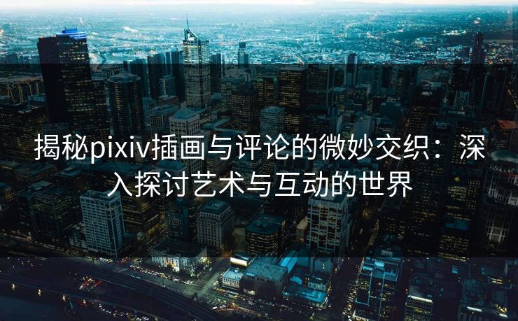 揭秘pixiv插画与评论的微妙交织：深入探讨艺术与互动的世界