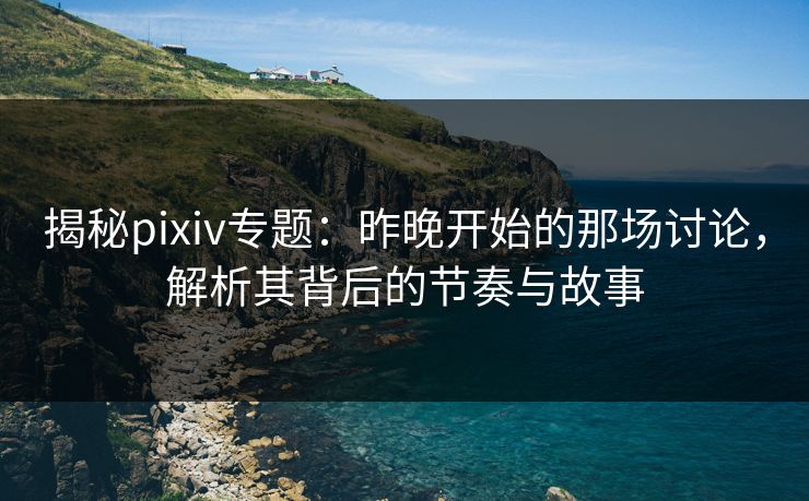 揭秘pixiv专题:昨晚开始的那场讨论,解析其背后的节奏与故事 揭秘pixiv专题:昨晚开始的那场讨论,解析其背后的节奏与故事