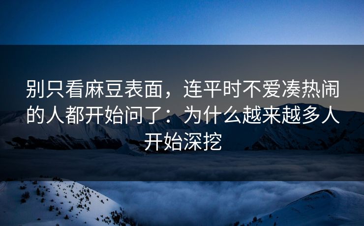 别只看麻豆表面，连平时不爱凑热闹的人都开始问了：为什么越来越多人开始深挖