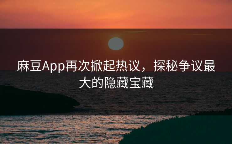 麻豆App再次掀起热议，探秘争议最大的隐藏宝藏