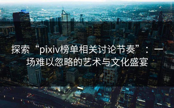 探索“pixiv榜单相关讨论节奏”：一场难以忽略的艺术与文化盛宴
