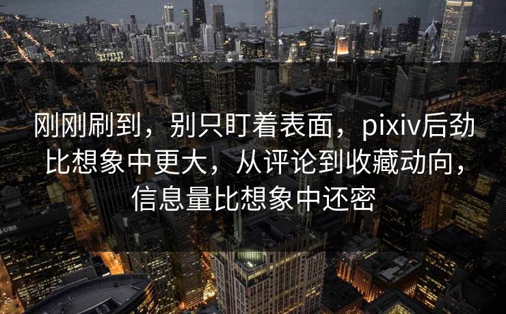 刚刚刷到,别只盯着表面,pixiv后劲比想象中更大,从评论到收藏动向,信息量比想象中还密 刚刚刷到,别只盯着表面,pixiv后劲比想象中更大,从评论到收藏动向,信息量比想象中还密