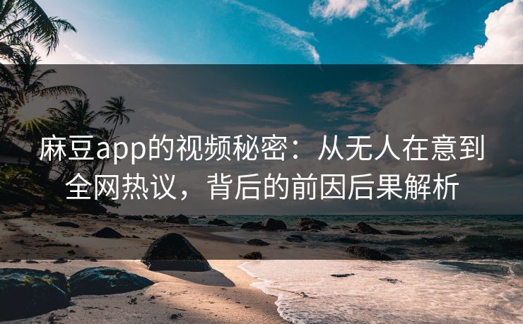 麻豆app的视频秘密:从无人在意到全网热议,背后的前因后果解析 麻豆app的视频秘密:从无人在意到全网热议,背后的前因后果解析
