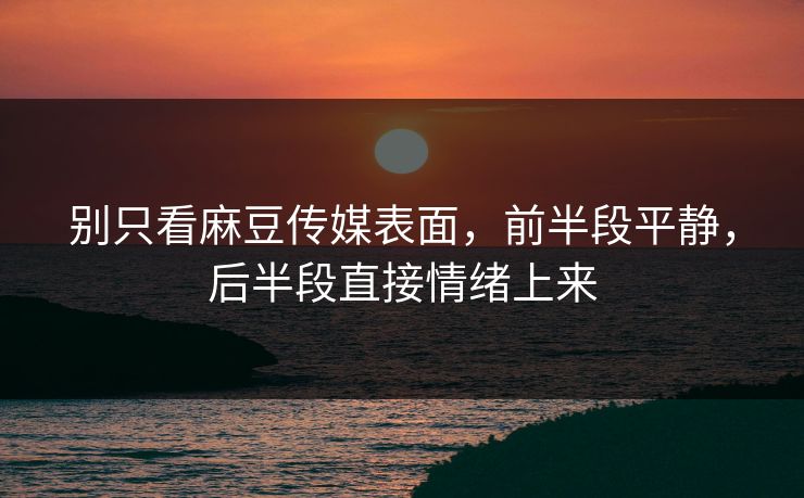 别只看麻豆传媒表面，前半段平静，后半段直接情绪上来