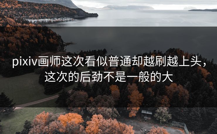 pixiv画师这次看似普通却越刷越上头,这次的后劲不是一般的大 pixiv画师这次看似普通却越刷越上头,这次的后劲不是一般的大