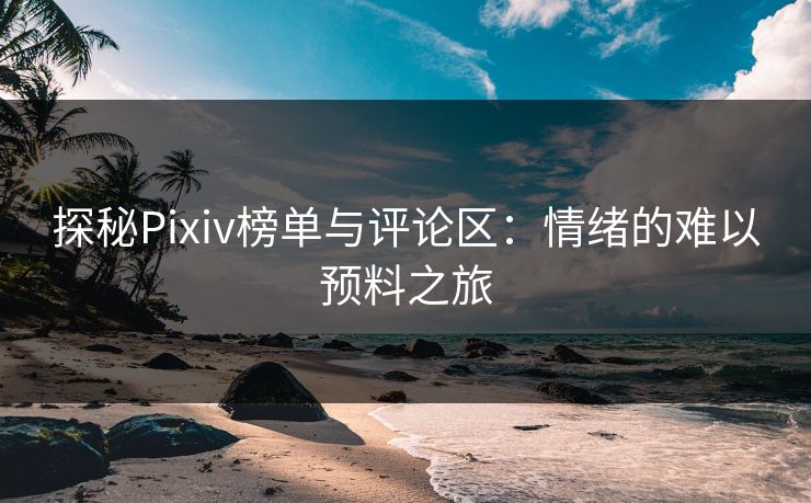 探秘Pixiv榜单与评论区:情绪的难以预料之旅 探秘Pixiv榜单与评论区:情绪的难以预料之旅