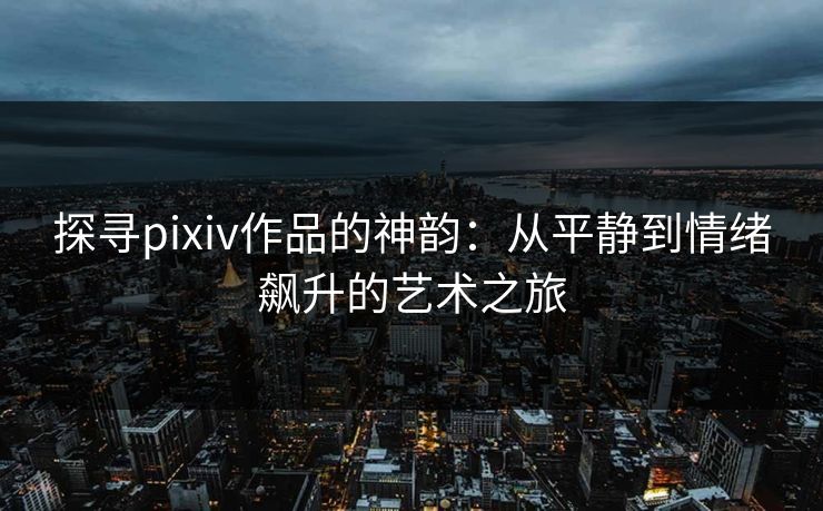 探寻pixiv作品的神韵：从平静到情绪飙升的艺术之旅